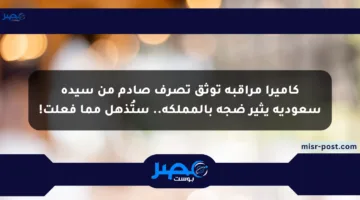 كاميرا مراقبة توثق تصرف صادم من سيدة سعودية يثير ضجة بالمملكة.. ستُذهل مما فعلت!